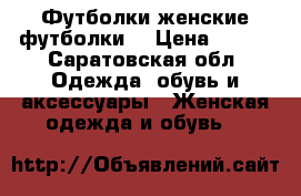 Футболки женские футболки  › Цена ­ 150 - Саратовская обл. Одежда, обувь и аксессуары » Женская одежда и обувь   